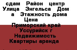 сдам › Район ­ центр › Улица ­ Энгельса › Дом ­ 61 а › Этажность дома ­ 4 › Цена ­ 9 000 - Приморский край, Уссурийск г. Недвижимость » Квартиры аренда   